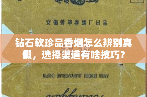 钻石软珍品香烟怎么辨别真假，选择渠道有啥技巧？